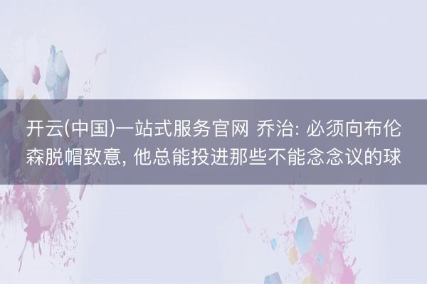 开云(中国)一站式服务官网 乔治: 必须向布伦森脱帽致意， 他总能投进那些不能念念议的球