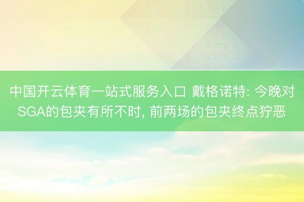 中国开云体育一站式服务入口 戴格诺特: 今晚对SGA的包夹有所不时， 前两场的包夹终点狞恶