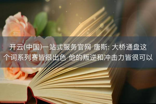 开云(中国)一站式服务官网 唐斯: 大桥通盘这个词系列赛皆很出色 他的叛逆和冲击力皆很可以
