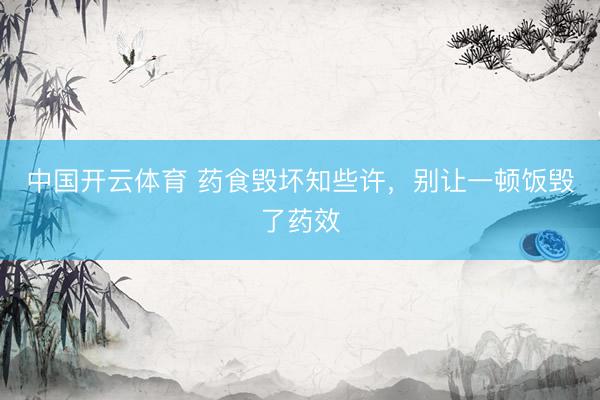 中国开云体育 药食毁坏知些许，别让一顿饭毁了药效