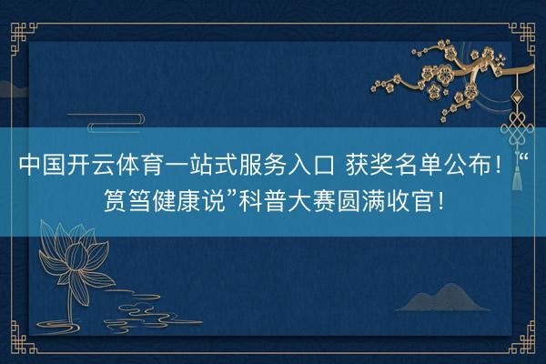 中国开云体育一站式服务入口 获奖名单公布！“筼筜健康说”科普大赛圆满收官！