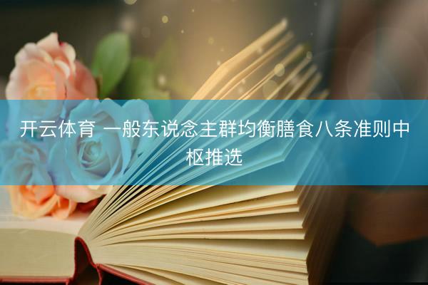 开云体育 一般东说念主群均衡膳食八条准则中枢推选
