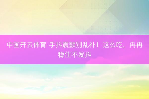 中国开云体育 手抖震颤别乱补！这么吃，冉冉稳住不发抖