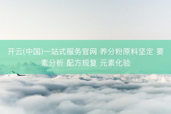 开云(中国)一站式服务官网 养分粉原料坚定 要素分析 配方规复 元素化验