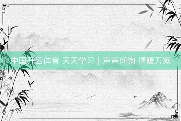 中国开云体育 天天学习｜声声问询 情暖万家