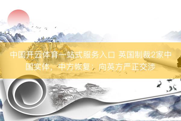 中国开云体育一站式服务入口 英国制裁2家中国实体，中方恢复：向英方严正交涉