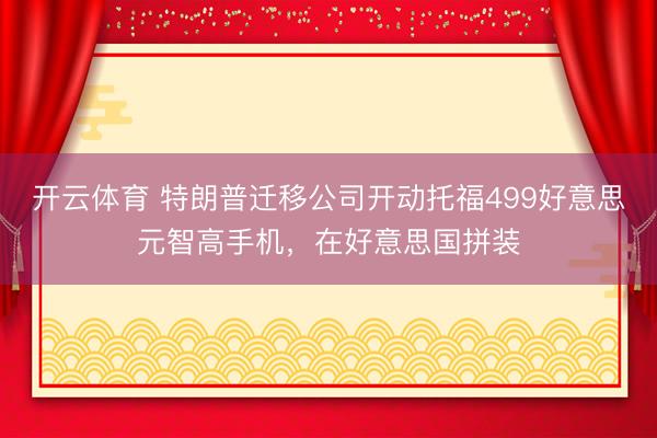 开云体育 特朗普迁移公司开动托福499好意思元智高手机,在好意思国拼装