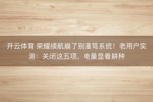 开云体育 荣耀续航崩了别漫骂系统!老用户实测:关闭这五项,电量显着耕种