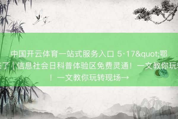 中国开云体育一站式服务入口 5·17"鄂"来了 | 信息社会日科普体验区免费灵通！一文教你玩转现场→