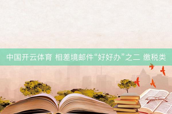 中国开云体育 相差境邮件“好好办”之二 缴税类