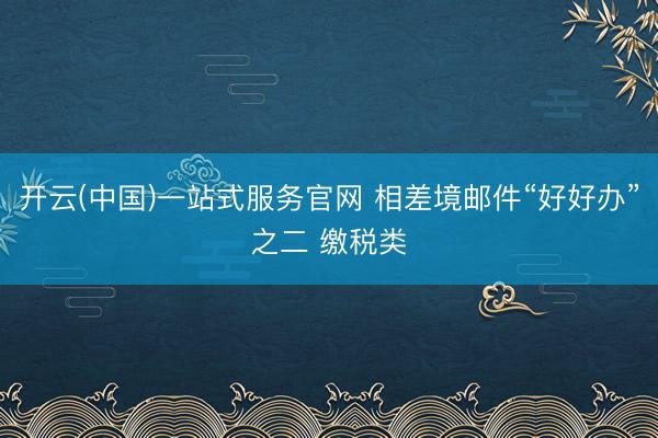 开云(中国)一站式服务官网 相差境邮件“好好办”之二 缴税类