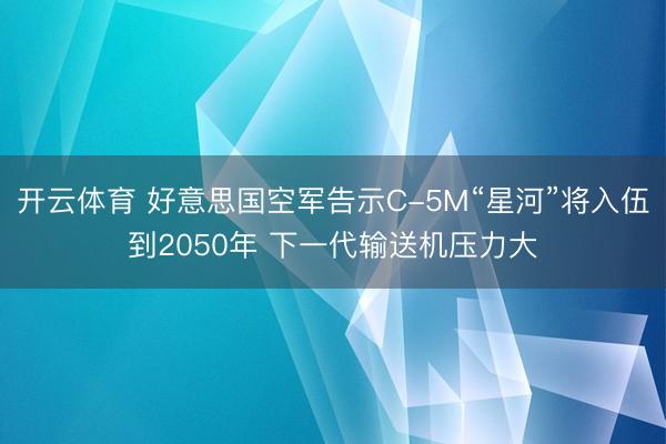 开云体育 好意思国空军告示C-5M“星河”将入伍到2050年 下一代输送机压力大