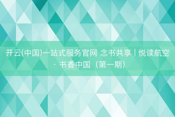开云(中国)一站式服务官网 念书共享 | 悦读航空 · 书香中国（第一期）
