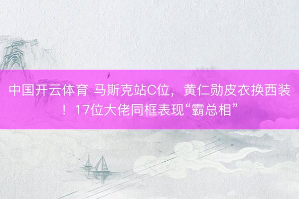 中国开云体育 马斯克站C位，黄仁勋皮衣换西装！17位大佬同框表现“霸总相”