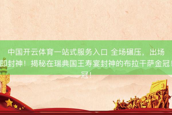 中国开云体育一站式服务入口 全场碾压，出场即封神！揭秘在瑞典国王寿宴封神的布拉干萨金冠！