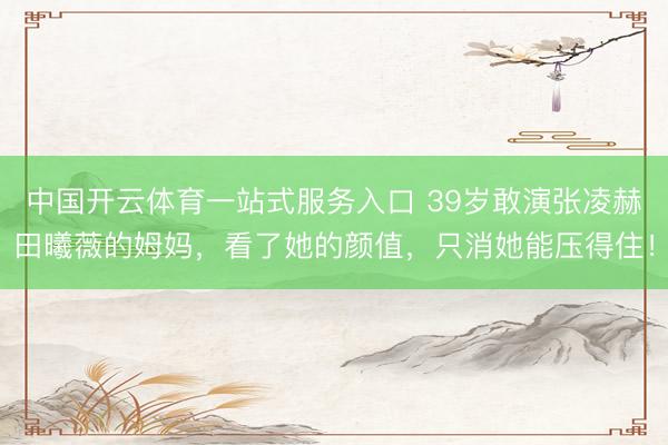 中国开云体育一站式服务入口 39岁敢演张凌赫田曦薇的姆妈，看了她的颜值，只消她能压得住！