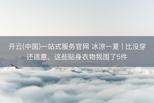 开云(中国)一站式服务官网 冰凉一夏 | 比没穿还适意,这些贴身衣物我囤了5件