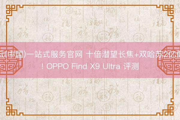 开云(中国)一站式服务官网 十倍潜望长焦+双哈苏2亿像素! OPPO Find X9 Ultra 评测