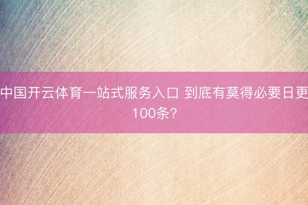 中国开云体育一站式服务入口 到底有莫得必要日更100条?