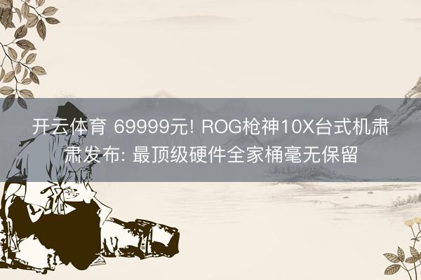 开云体育 69999元! ROG枪神10X台式机肃肃发布: 最顶级硬件全家桶毫无保留