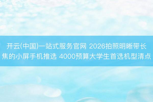 开云(中国)一站式服务官网 2026拍照明晰带长焦的小屏手机推选 4000预算大学生首选机型清点