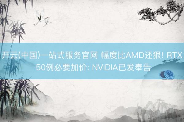 开云(中国)一站式服务官网 幅度比AMD还狠! RTX 50例必要加价: NVIDIA已发奉告
