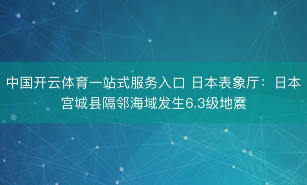 中国开云体育一站式服务入口 日本表象厅：日本宫城县隔邻海域发生6.3级地震