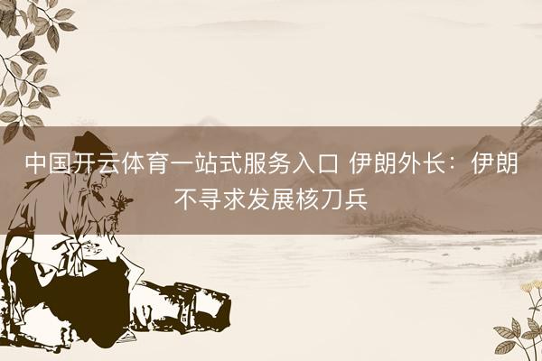 中国开云体育一站式服务入口 伊朗外长：伊朗不寻求发展核刀兵
