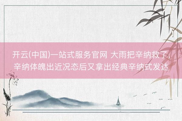 开云(中国)一站式服务官网 大雨把辛纳救了，辛纳体魄出近况态后又拿出经典辛纳式发达