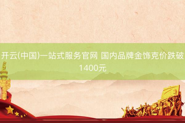 开云(中国)一站式服务官网 国内品牌金饰克价跌破1400元