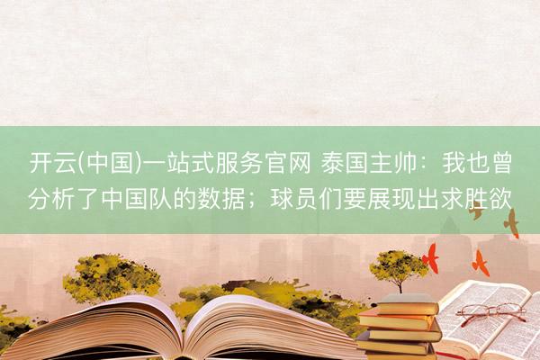 开云(中国)一站式服务官网 泰国主帅：我也曾分析了中国队的数据；球员们要展现出求胜欲