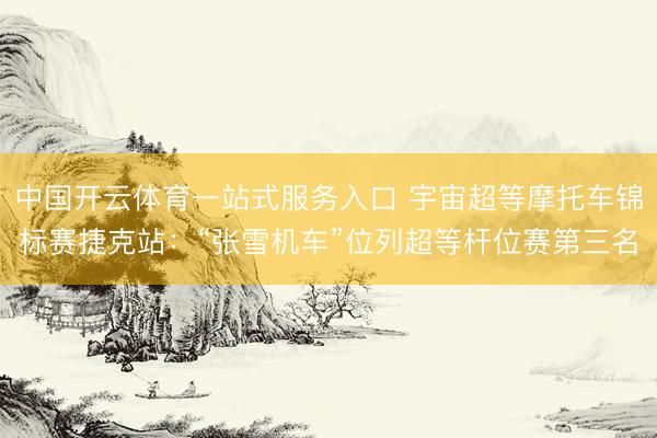 中国开云体育一站式服务入口 宇宙超等摩托车锦标赛捷克站:“张雪机车”位列超等杆位赛第三名