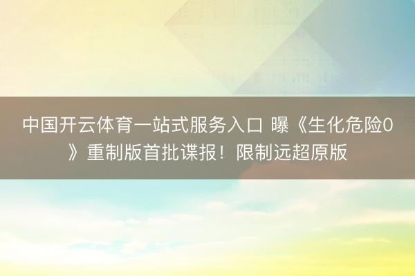 中国开云体育一站式服务入口 曝《生化危险0》重制版首批谍报！限制远超原版