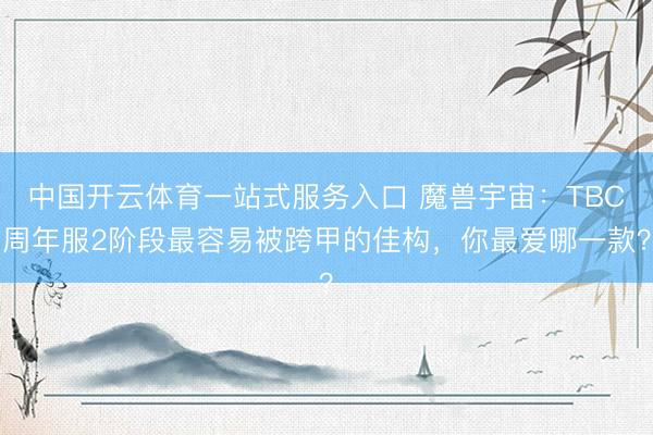 中国开云体育一站式服务入口 魔兽宇宙：TBC周年服2阶段最容易被跨甲的佳构，你最爱哪一款？