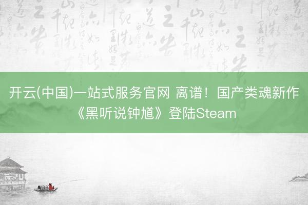 开云(中国)一站式服务官网 离谱！国产类魂新作《黑听说钟馗》登陆Steam