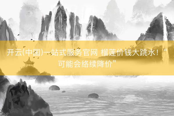 开云(中国)一站式服务官网 榴莲价钱大跳水！“可能会络续降价”