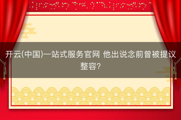 开云(中国)一站式服务官网 他出说念前曾被提议整容?