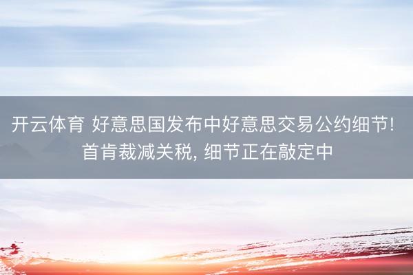 开云体育 好意思国发布中好意思交易公约细节! 首肯裁减关税， 细节正在敲定中