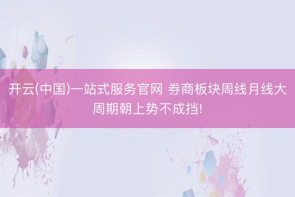 开云(中国)一站式服务官网 券商板块周线月线大周期朝上势不成挡!