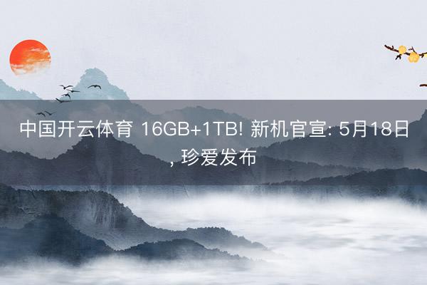 中国开云体育 16GB+1TB! 新机官宣: 5月18日， 珍爱发布