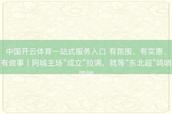 中国开云体育一站式服务入口 有氛围、有实惠、有做事丨阿城主场“成立”拉满，就等“东北超”鸣哨