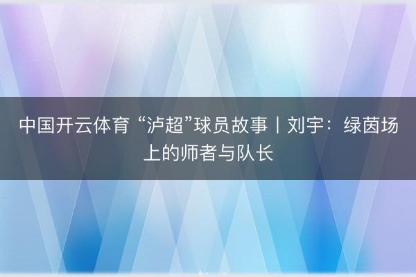 中国开云体育 “泸超”球员故事丨刘宇：绿茵场上的师者与队长