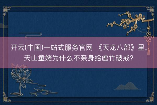 开云(中国)一站式服务官网 《天龙八部》里，天山童姥为什么不亲身给虚竹破戒？