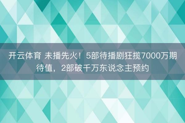 开云体育 未播先火！5部待播剧狂揽7000万期待值，2部破千万东说念主预约