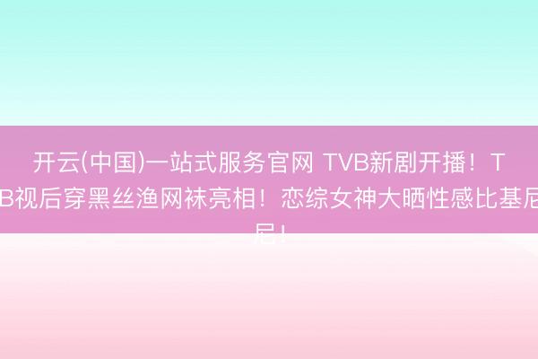 开云(中国)一站式服务官网 TVB新剧开播！TVB视后穿黑丝渔网袜亮相！恋综女神大晒性感比基尼！