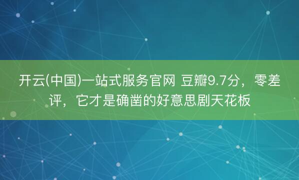 开云(中国)一站式服务官网 豆瓣9.7分，零差评，它才是确凿的好意思剧天花板
