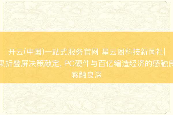 开云(中国)一站式服务官网 星云阁科技新闻社|苹果折叠屏决策敲定， PC硬件与百亿编造经济的感触良深