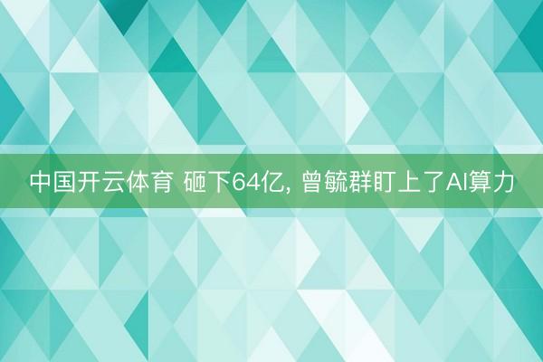 中国开云体育 砸下64亿， 曾毓群盯上了AI算力