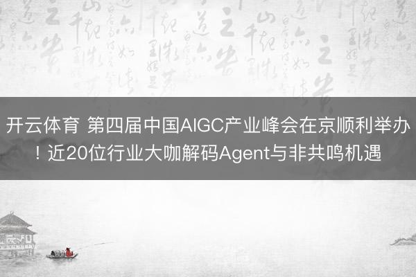 开云体育 第四届中国AIGC产业峰会在京顺利举办! 近20位行业大咖解码Agent与非共鸣机遇