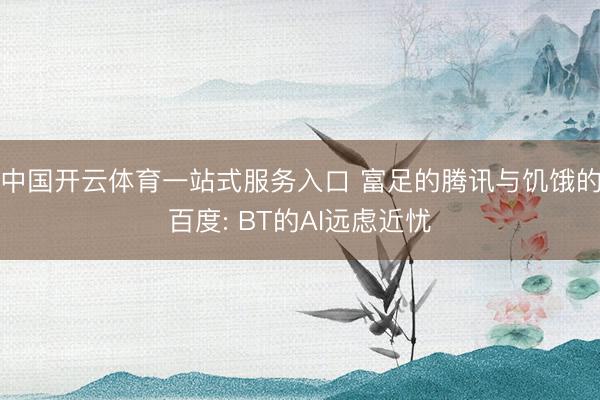 中国开云体育一站式服务入口 富足的腾讯与饥饿的百度: BT的AI远虑近忧